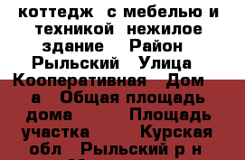 коттедж  с мебелью и техникой  нежилое здание  › Район ­ Рыльский › Улица ­ Кооперативная › Дом ­ 2а › Общая площадь дома ­ 150 › Площадь участка ­ 10 - Курская обл., Рыльский р-н, Марьино п. Недвижимость » Дома, коттеджи, дачи продажа   . Курская обл.